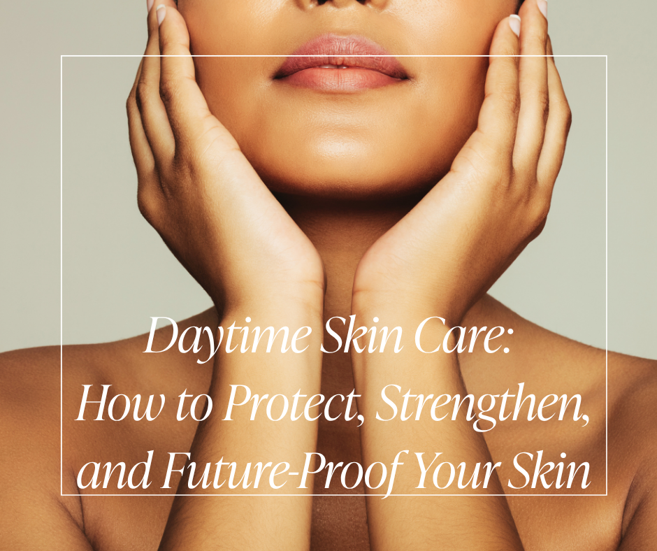 Daytime Skin Care: How to Protect, Strengthen, and Future-Proof Your Skin